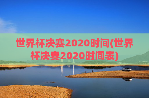 世界杯决赛2020时间(世界杯决赛2020时间表)