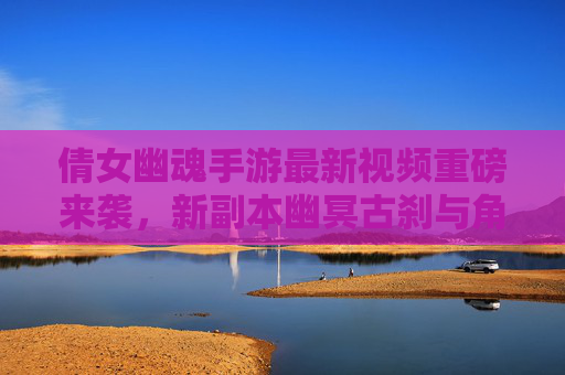 倩女幽魂手游最新视频重磅来袭,新副本幽冥古刹与角色皮肤月下独酌惊艳亮相,玩法细节全解析