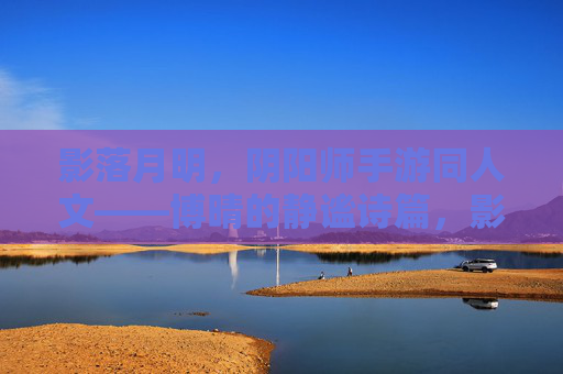 影落月明，阴阳师手游同人文——博晴的静谧诗篇，影落月明，阴阳师手游同人文——博晴的静谧诗篇