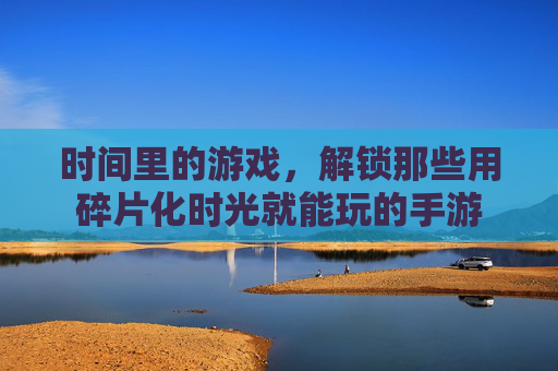 时间里的游戏,解锁那些用碎片化时光就能玩的手游