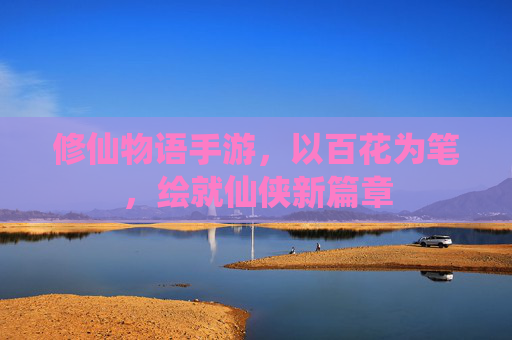 修仙物语手游,以百花为笔,绘就仙侠新篇章