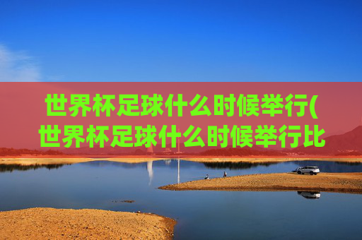 世界杯足球什么时候举行(世界杯足球什么时候举行比赛)