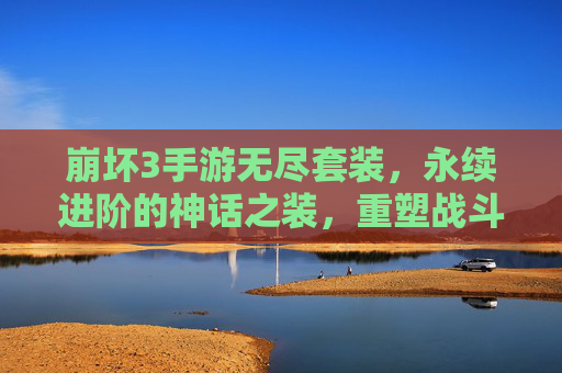 崩坏3手游无尽套装,永续进阶的神话之装,重塑战斗体验与角色成长