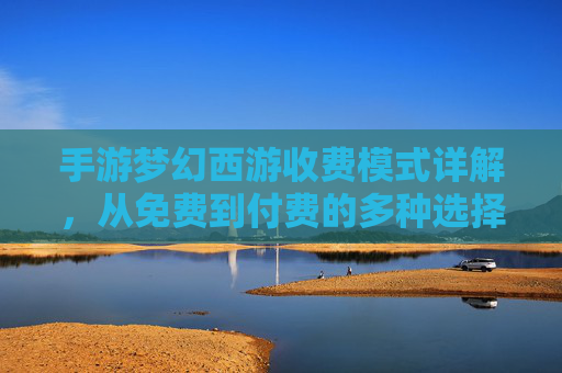 手游梦幻西游收费模式详解，从免费到付费的多种选择与体验平衡