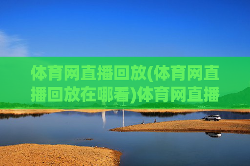 体育网直播回放(体育网直播回放在哪看)体育网直播回放，在哪观看？