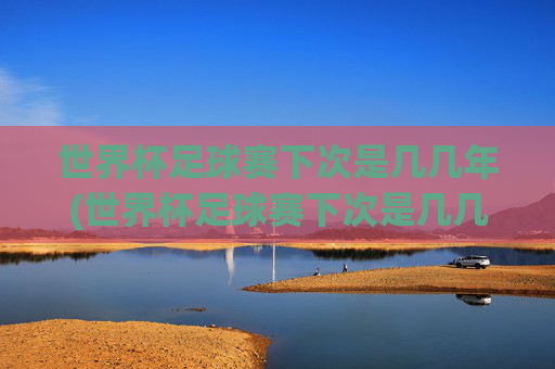 世界杯足球赛下次是几几年(世界杯足球赛下次是几几年开始)