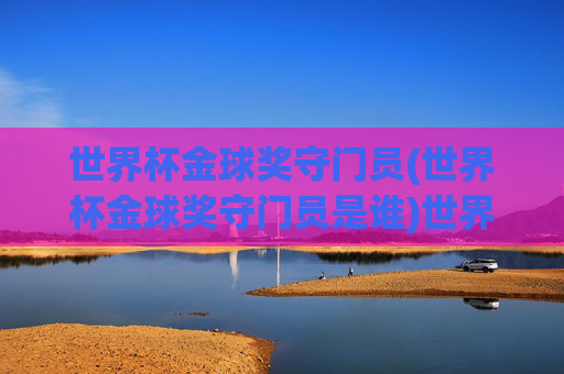 世界杯金球奖守门员(世界杯金球奖守门员是谁)世界杯金球奖守门员,谁获得了世界杯金球奖的守门员荣誉?