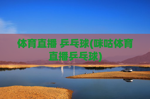 体育直播 乒乓球(咪咕体育直播乒乓球)