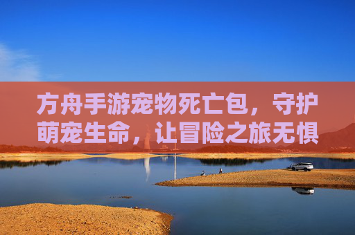 方舟手游宠物死亡包，守护萌宠生命，让冒险之旅无惧风险，方舟手游宠物死亡包，守护萌宠生命，让冒险之旅无惧风险