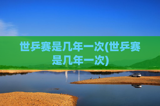 世乒赛是几年一次(世乒赛是几年一次)