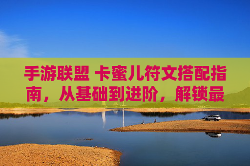 手游联盟 卡蜜儿符文搭配指南，从基础到进阶，解锁最强输出体系
