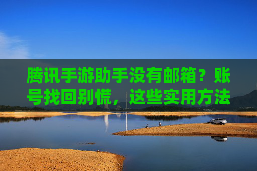 腾讯手游助手没有邮箱？账号找回别慌，这些实用方法帮你轻松解决
