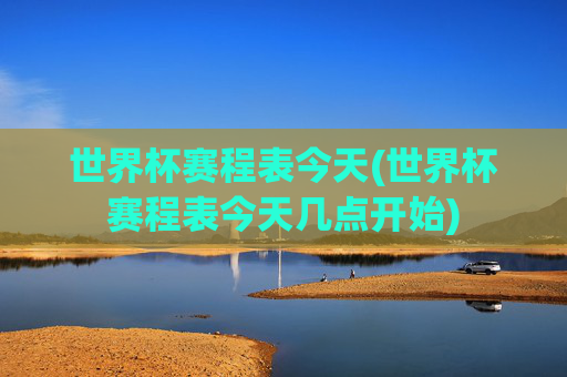 世界杯赛程表今天(世界杯赛程表今天几点开始)