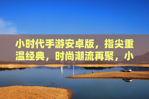 小时代手游安卓版,指尖重温经典,时尚潮流再聚,小时代手游安卓版,指尖重温经典,时尚潮流再聚