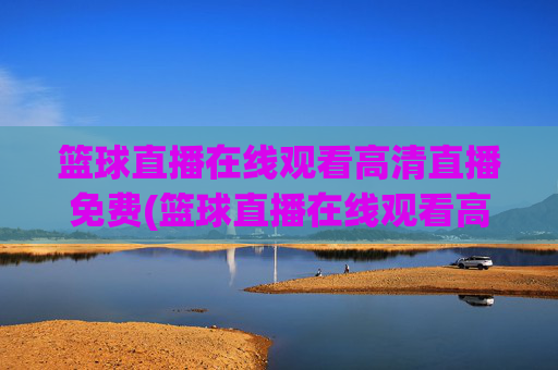 篮球直播在线观看高清直播免费(篮球直播在线观看高清直播免费下载)