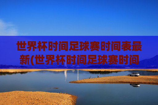 世界杯时间足球赛时间表最新(世界杯时间足球赛时间表最新消息)