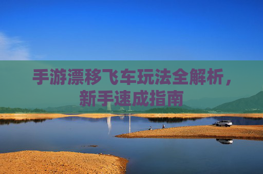 手游漂移飞车玩法全解析,新手速成指南