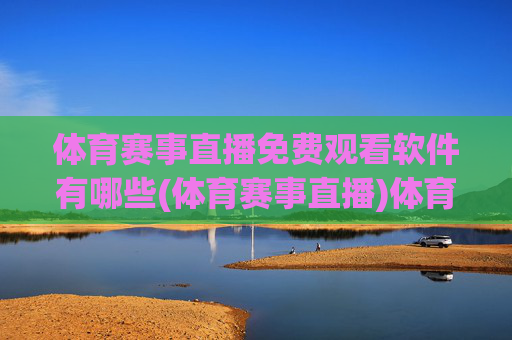 体育赛事直播免费观看软件有哪些(体育赛事直播)体育赛事直播免费观看软件有哪些？