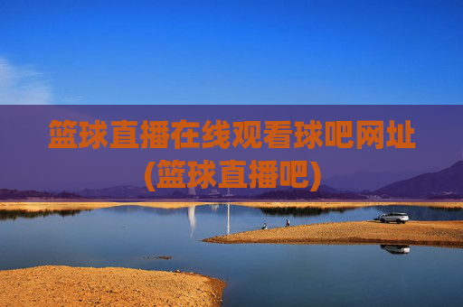 篮球直播在线观看球吧网址(篮球直播吧)