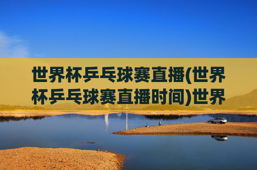 世界杯乒乓球赛直播(世界杯乒乓球赛直播时间)世界杯乒乓球赛直播时间，完整赛程与直播安排详解