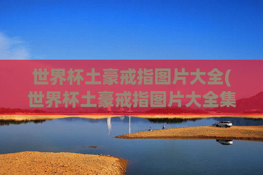 世界杯土豪戒指图片大全(世界杯土豪戒指图片大全集)