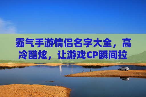 霸气手游情侣名字大全,高冷酷炫,让游戏CP瞬间拉满存在感,霸气手游情侣名字大全,高冷酷炫,让游戏CP瞬间拉满存在感