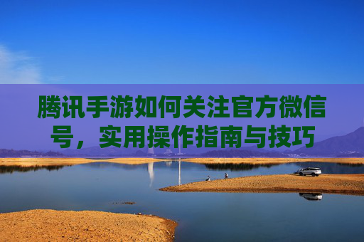 腾讯手游如何关注官方微信号,实用操作指南与技巧