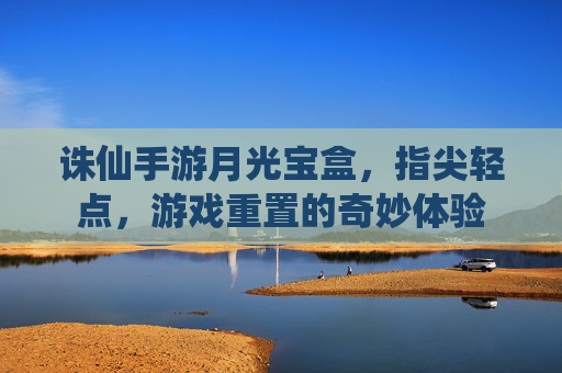 诛仙手游月光宝盒，指尖轻点，游戏重置的奇妙体验