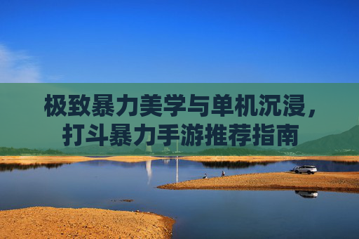 极致暴力美学与单机沉浸，打斗暴力手游推荐指南