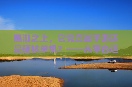 黑潮之上，它究竟是手游还是硬核单机？——从平台适配到游戏深度的多维度解读