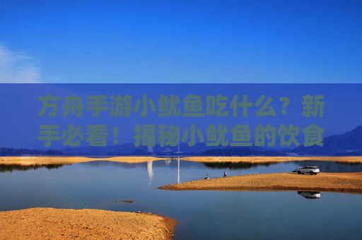 方舟手游小鱿鱼吃什么?新手必看!揭秘小鱿鱼的饮食偏好与喂养技巧,方舟手游小鱿鱼吃什么?新手必看!揭秘小鱿鱼的饮食偏好与喂养技巧