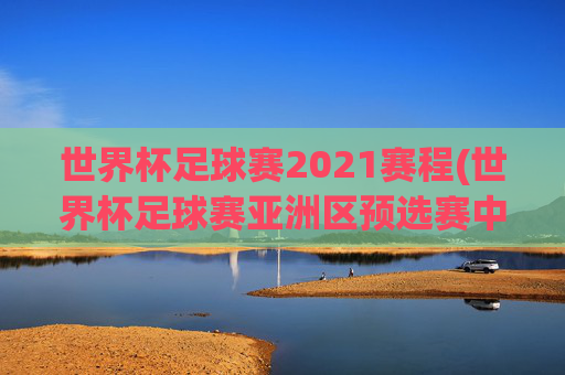 世界杯足球赛2021赛程(世界杯足球赛亚洲区预选赛中国队赛程)