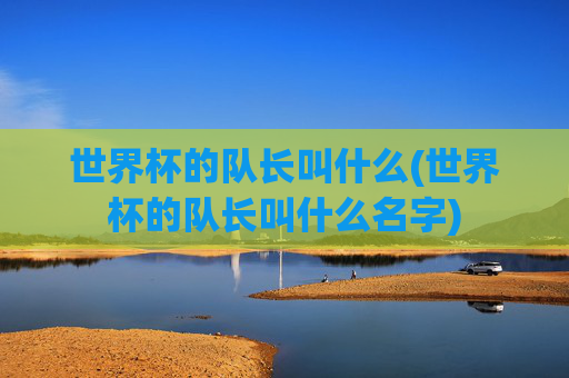 世界杯的队长叫什么(世界杯的队长叫什么名字)