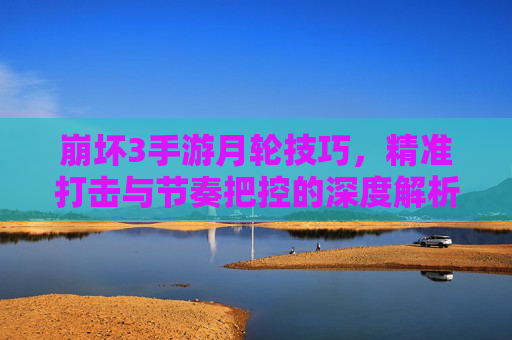 崩坏3手游月轮技巧,精准打击与节奏把控的深度解析