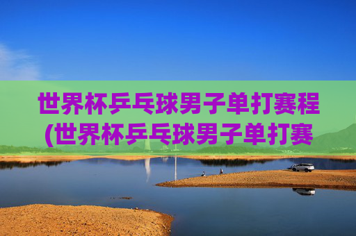 世界杯乒乓球男子单打赛程(世界杯乒乓球男子单打赛程表)