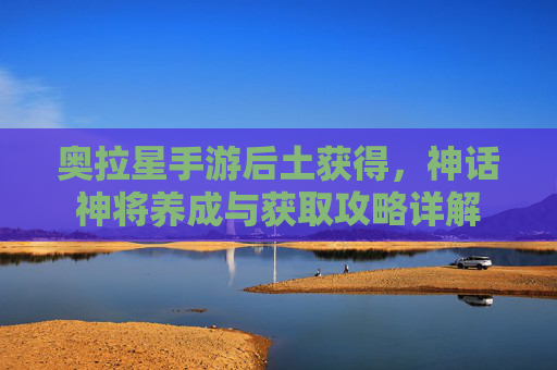 奥拉星手游后土获得,神话神将养成与获取攻略详解