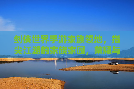 剑侠世界手游家族领地，指尖江湖的家族家园，荣耀与协作的舞台