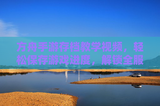 方舟手游存档教学视频,轻松保存游戏进度,解锁全服最强存档技巧