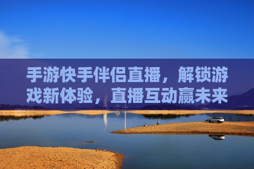 手游快手伴侣直播,解锁游戏新体验,直播互动赢未来,手游快手伴侣直播,解锁游戏新体验,互动赢未来
