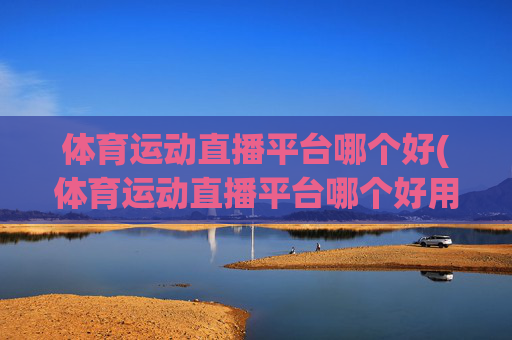 体育运动直播平台哪个好(体育运动直播平台哪个好用)