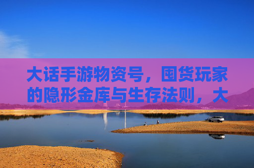 大话手游物资号,囤货玩家的隐形金库与生存法则,大话手游物资号,囤货玩家的隐形金库与生存法则