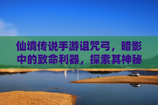 仙境传说手游诅咒弓，暗影中的致命利器，探索其神秘力量与实战价值