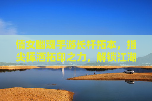 倩女幽魂手游长杆拓本，指尖挥洒拓印之力，解锁江湖新篇章