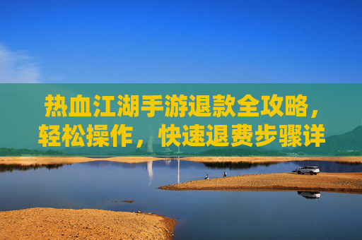 热血江湖手游退款全攻略，轻松操作，快速退费步骤详解