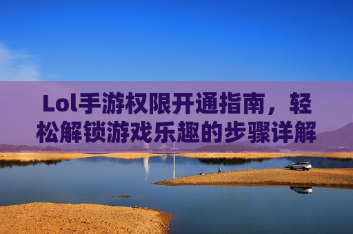 Lol手游权限开通指南,轻松解锁游戏乐趣的步骤详解