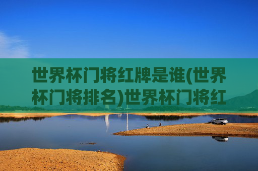 世界杯门将红牌是谁(世界杯门将排名)世界杯门将红牌是谁(世界杯门将排名)