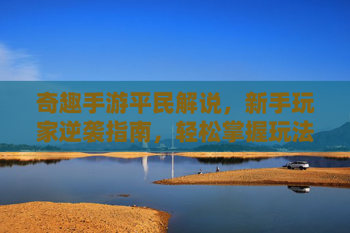 奇趣手游平民解说，新手玩家逆袭指南，轻松掌握玩法技巧，平民玩家也能玩转趣味手游