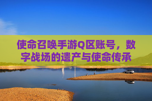 使命召唤手游Q区账号,数字战场的遗产与使命传承