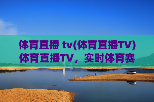 体育直播 tv(体育直播TV)体育直播TV，实时体育赛事直播，精彩尽在掌握