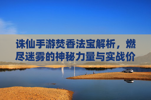 诛仙手游焚香法宝解析,燃尽迷雾的神秘力量与实战价值